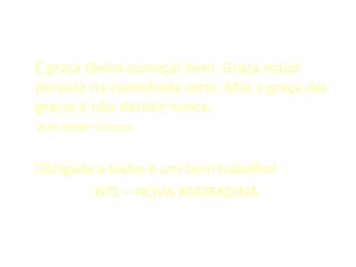 É graça divina começar bem. Graça maior persistir na caminhada certa. Mas a graça das graças é não desistir nunca.  Dom Hélder Câmara   Obrigada à todos e um bom trabalho! NTE – NOVA ANDRADINA  