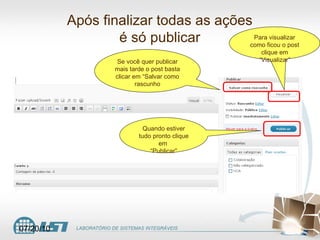 Após finalizar todas as ações é só publicar Se você quer publicar mais tarde o post basta clicar em “Salvar como rascunho Para visualizar como ficou o post clique em “Visualizar” Quando estiver tudo pronto clique em  “ Publicar” 