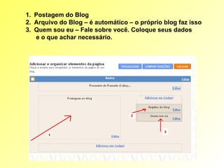 Postagem do Blog Arquivo do Blog – é automático – o próprio blog faz isso Quem sou eu – Fale sobre você. Coloque seus dados e o que achar necessário. 