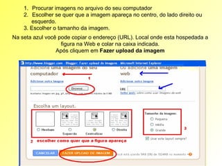 Procurar imagens no arquivo do seu computador Escolher se quer que a imagem apareça no centro, do lado direito ou esquerdo. 3. Escolher o tamanho da imagem. Na seta azul você pode copiar o endereço (URL). Local onde esta hospedada a figura na Web e colar na caixa indicada. Após cliquem em  Fazer upload da imagem 