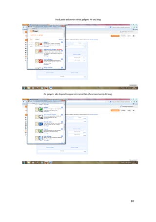 10
Você pode adicionar vários gadgets no seu blog
Os gadgets são dispositivos para incrementar o funcioanmento do blog.
 