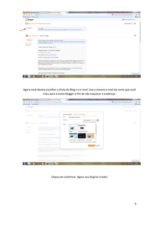 6
Agora você deverá escolher o título do Blog e o e-mail. Use o mesmo e-mail da conta que você
criou para a conta blogger a fim de não esquecer o endereço.
Clique em confirmar. Agora seu blog foi criado!
 