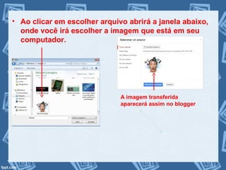 • Ao clicar em escolher arquivo abrirá a janela abaixo,
onde você irá escolher a imagem que está em seu
computador.
A imagem transferida
aparecerá assim no blogger
 
