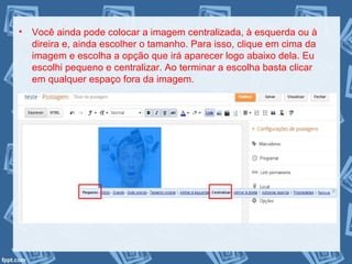 • Você ainda pode colocar a imagem centralizada, à esquerda ou à
direira e, ainda escolher o tamanho. Para isso, clique em cima da
imagem e escolha a opção que irá aparecer logo abaixo dela. Eu
escolhi pequeno e centralizar. Ao terminar a escolha basta clicar
em qualquer espaço fora da imagem.
 