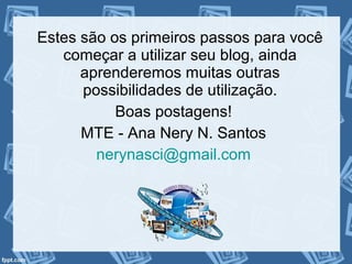 Estes são os primeiros passos para você
começar a utilizar seu blog, ainda
aprenderemos muitas outras
possibilidades de utilização.
Boas postagens!
MTE - Ana Nery N. Santos
nerynasci@gmail.com
 