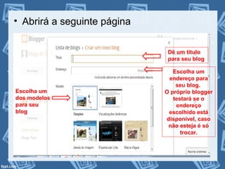 • Abrirá a seguinte página
Dê um título
para seu blog
Escolha um
endereço para
seu blog.
O próprio blogger
testará se o
endereço
escolhido está
disponivel, caso
não esteja é só
trocar.
Escolha um
dos modelos
para seu
blog
 