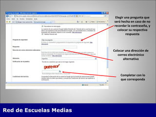 Elegir una pregunta que será hecha en caso de no recordar la contraseña, y colocar su respectiva respuesta Colocar una dirección de correo electrónico alternativa Completar con lo que corresponda 
