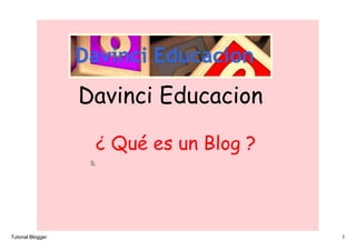 Davinci Educacion

                    ¿ Qué es un Blog ?



Tutorial Blogger                         1
 