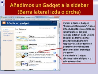 Vamos a ñadir el Gadget
“Cuadro de Búsqueda”. Todos
estos Gadgets se colocarán en
la barra lateral del blog
llamada sideba...