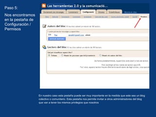 En nuestro caso esta pestaña puede ser muy importante en la medida que este sea un blog colectivo o comunitario. Esta pestaña nos permite invitar a otros administradores del blog que van a tener los mismos privilegios que nosotros Paso 5: Nos encontramos en la pestaña de Configuración / Permisos 