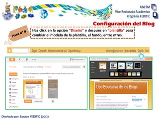 Configuración del Blog
                      Haz click en la opción “Diseño” y después en “plantilla” para
                      cambiar el modelo de la plantilla, el fondo, entre otros.




Diseñada por: Equipo FEDITIC (2012)
 