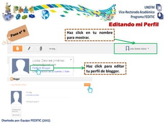 Editando mi Perfil
                                      Haz click en tu nombre
                                      para mostrar.




                                               Haz click para editar
                                               tu perfil de blogger.




Diseñada por: Equipo FEDITIC (2012)
 