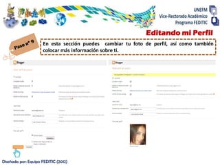 Editando mi Perfil
                     En esta sección puedes cambiar tu foto de perfil, así como también
                     colocar más información sobre ti.




Diseñada por: Equipo FEDITIC (2012)
 