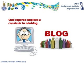 Qué esperas empieza a
          construir tu edublog.




Diseñada por: Equipo FEDITIC (2012)
 
