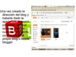 Una vez creado la
 dirección del blog y
 haberle dado la
 apariencia deseada,
 podemos cambiar
 estos ajustes en
 cualquier momento,
 ya sea desde el
 propio blog o desde
 blogger
 