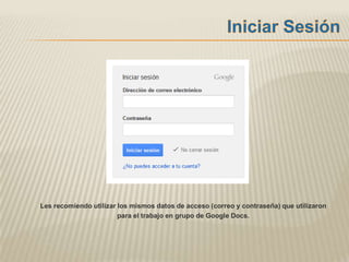 Les recomiendo utilizar los mismos datos de acceso (correo y contraseña) que utilizaron
                        para el trabajo en grupo de Google Docs.
 
