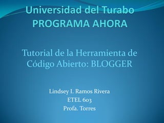 Tutorial de la Herramienta de
Código Abierto: BLOGGER
Lindsey I. Ramos Rivera
ETEL 603
Profa. Torres
 