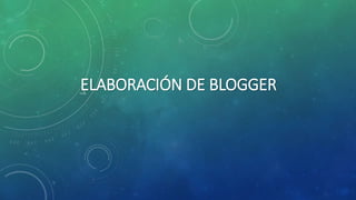 ELABORACIÓN DE BLOGGER
 