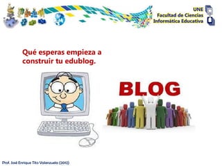 Qué esperas empieza a
            construir tu edublog.




Prof. José Enrique Tito Valenzuela (2012)
 