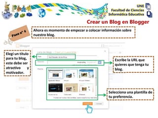 Crear un Blog en Blogger
                  Ahora es momento de empezar a colocar información sobre
                  nuestro blog.



Elegí un título
para tu blog,                                                  Escribe la URL que
este debe ser                                                  quieres que tenga tu
atractivo     y                                                blog.
motivador.



                                                            Selecciona una plantilla de
                                                            tu preferencia.
 