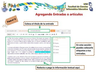 Agregando Entradas o artículos

Coloca el título de tu entrada




                                                   En esta sección
                                                   puedes colocarle
                                                   etiquetas a tus
                                                   entradas.




            Redacta o pega la información textual aquí.
 