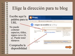 Elige la dirección para tu blog
Escribe aquí la
 palabra para tu
 URL
No puede
 contener
 espacios, tildes,
 signos raros (ñ,
 ç). Puede tener
 números
Comprueba la
 disponibilidad
 
