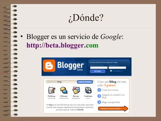 ¿Dónde?
• Blogger es un servicio de Google:
  http://beta.blogger.com
 