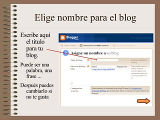 Elige nombre para el blog
Escribe aquí
  el título
  para tu
  blog.
Puede ser una
  palabra, una
  frase ...
Después puedes
  cambiarlo si
  no te gusta
 