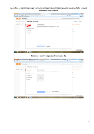 17
Após clicar no ícone imagem aparecerá uma janela para a escolha do arquivo no seu computador ou outro
dispositivo como o celular
Selecione o arquivo e aguarde ele carregar e cliq
 
