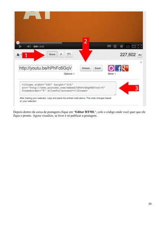 20
Depois dentro da caixa de postagem clique em “Editar HTML“, cole o código onde você quer que ele
fique e pronto. Agora visualize, se tiver é só publicar a postagem.
 