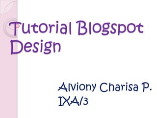 Tutorial Blogspot
Design
Alviony Charisa P.
IXA/3

 