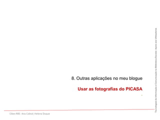 Tecnologias da Informação e Comunicação na Biblioteca Escolar. Apoio aos Utilizadores
                                      8. Outras aplicações no meu blogue

                                        Usar as fotografias do PICASA
                                                                     .



Cibes RBE: Ana Cabral; Helena Duque
 