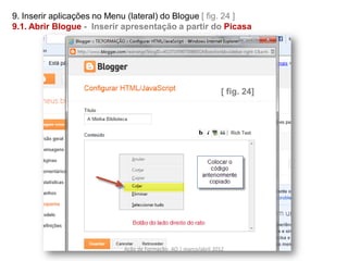 9. Inserir aplicações no Menu (lateral) do Blogue [ fig. 24 ]
9.1. Abrir Blogue - Inserir apresentação a partir do Picasa




                                                                 [ fig. 24]




                            Ação de Formação- AO | março/abril 2012
 