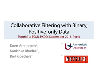 Collaborative Filtering with Binary,
Positive-only Data
Tutorial @ ECML PKDD, September 2015, Porto
Koen Verstrepen+,
Kanishka Bhaduri*,
Bart Goethals+ *
+
 