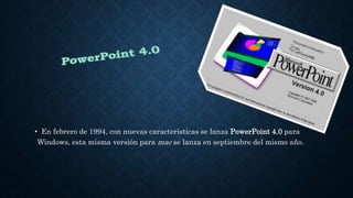 • En febrero de 1994, con nuevas características se lanza PowerPoint 4.0 para
Windows, esta misma versión para mac se lanza en septiembre del mismo año.
 