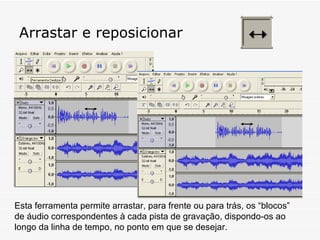 Arrastar e reposicionar Esta ferramenta permite arrastar, para frente ou para trás, os “blocos” de áudio correspondentes à cada pista de gravação, dispondo-os ao longo da linha de tempo, no ponto em que se desejar.  