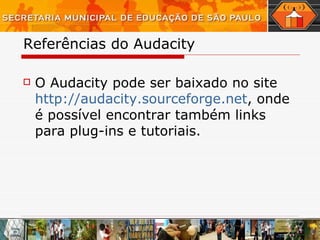 Referências do Audacity O Audacity pode ser baixado no site  http: //audacity.sourceforge.net , onde é possível encontrar também links para plug-ins e tutoriais.   