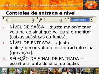 Controles de entrada e nível NÍVEL DE SAÍDA – ajusta maior / menor volume do sinal que vai para o monitor (caixas acústicas ou fones). NÍVEL DE ENTRADA – ajusta maior / menor volume na entrada do sinal (gravação). SELEÇÃO DE SINAL DE ENTRADA – escolhe a fonte do sinal de áudio. 1 2 3 