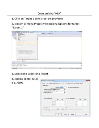 Crear archivo “HEX”
1. Click en Target 1 en el árbol del proyecto
2. click en el menú Project y selecciona Options for target
“Target 1”
3. Selecciona la pestaña Target
4. cambia el Xtal de 33
a 11.0592
 