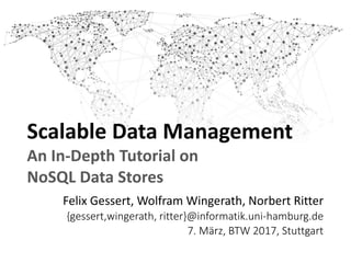 Scalable Data Management
An In-Depth Tutorial on
NoSQL Data Stores
Felix Gessert, Wolfram Wingerath, Norbert Ritter
{gessert,wingerath, ritter}@informatik.uni-hamburg.de
7. März, BTW 2017, Stuttgart
 
