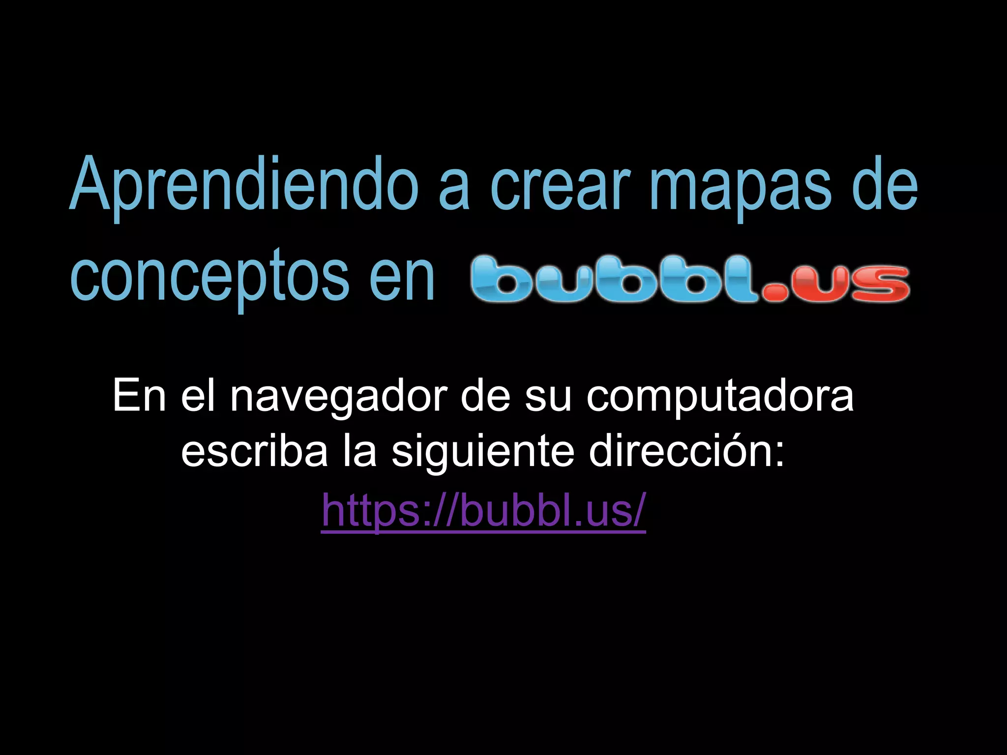 Aprendiendo a crear mapas de
conceptos en
En el navegador de su computadora
escriba la siguiente dirección:
https://bubbl.us/
 