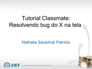 Tutorial Classmate:
Resolvendo bug do X na tela

    Nathalia Sautchuk Patrício
 