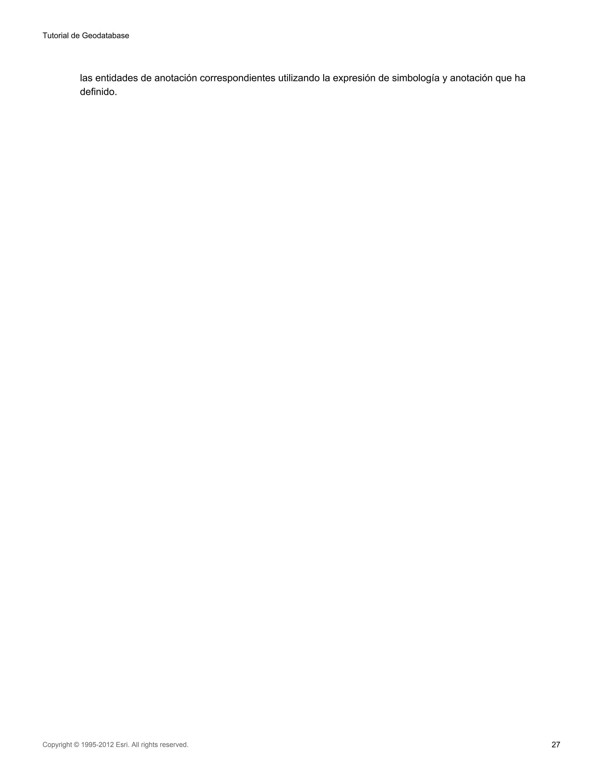 Tutorial de Geodatabase




            las entidades de anotación correspondientes utilizando la expresión de simbología y anotación que ha
            definido.




Copyright © 1995-2012 Esri. All rights reserved.                                                                   27
 