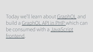 Today we’ll learn about GraphQL and
build a GraphQL API in PHP which can
be consumed with a JavaScript
frontend.
 