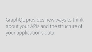 GraphQL provides new ways to think
about your APIs and the structure of
your application’s data.
 