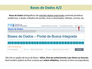 Bases de Dados A/Z
Bases de Dados bibliográficas são coleções digitais organizadas contendo periódicos
acadêmicos, e-books...