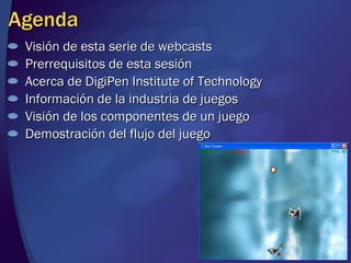 Agenda Visión de esta serie de webcasts Prerrequisitos de esta sesión Acerca de DigiPen Institute of Technology Información de la industria de juegos Visión de los componentes de un juego Demostración del flujo del juego 