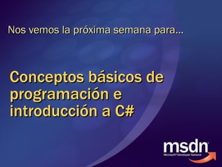Conceptos básicos de programación e introducción a C# Nos vemos la próxima semana para… 