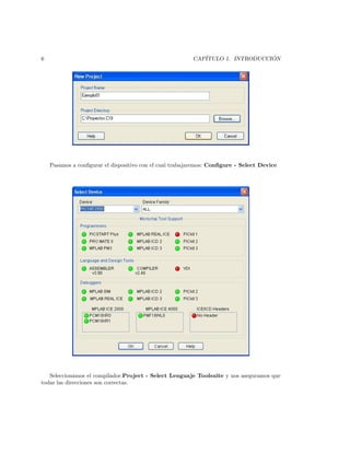 6                                                        CAP´                  ´
                                                            ITULO 1. INTRODUCCION




    Pasamos a conﬁgurar el dispositivo con el cual trabajaremos: Conﬁgure - Select Device




   Seleccionamos el compilador:Project - Select Lenguaje Toolsuite y nos aseguramos que
todas las direcciones son correctas.
 