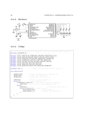 28                                                  CAP´
                                                       ITULO 2. COMENZANDO CON C18

2.11.2.     Hardware




2.11.3.     C´digo
             o
§
/* ** Archivo con definicion de registros y bits del mi c r o c o n t r o l a d o r elegido */
# include  p18f2550 .h 
/* ** Configuracion de los Fuses del m i c r o c o n t r o l a d o r ** */
# pragma config FOSC = XT_XT , FCMEN = OFF , IESO = OFF , CPUDIV = OSC1_PLL2
# pragma config PWRT = ON , BOR = OFF , BORV =0 , WDT = OFF , WDTPS =32768
# pragma config MCLRE = ON , LPT1OSC = OFF , PBADEN = OFF , CCP2MX = OFF
# pragma config STVREN = OFF , LVP = OFF , XINST = OFF , DEBUG = OFF
# pragma config CP0 = OFF , CP1 = OFF , CP2 = OFF , CPB = OFF , CPD = OFF
# pragma config WRT0 = OFF , WRT1 = OFF , WRT2 = OFF
# pragma config WRTB = OFF , WRTC = OFF , WRTD = OFF
# pragma config EBTR0 = OFF , EBTR1 = OFF , EBTR2 = OFF , EBTRB = OFF

unsigned char k ;           /* Variable utilizada para realizar efecto */

void main ( void ){

     ADCON1 =0 x0F ;        /* Todos entradas / salidas digitales */
     TRISA =0 xFF ;         /* Todos como entradas */
     TRISB =0 xF0 ;         /* Nible bajo como salida */

     LATB =0 x00 ;               /* Todos los leds apagados */
     while (1){                  /* Bucle infinito */
          if ( PORTAbits . RA0 ==1){       /* Se testea estado del pulsador */
                LATB =0 x00 ; /* Si esta en 1 logico apagamos leds */
          } else {
                LATB =0 x01 ;                              /* Encedemos primer Led */
                for ( k =1; k =4; k ++){ /* Rota 4 veces */
                      Delay10KTCYx (30);           /* Demora 300 ms */
                      LATB =( PORTB  1);         /* Rotamos Led encendido */
                }
          }
     }
}
¦
                                                                                                ¥
 